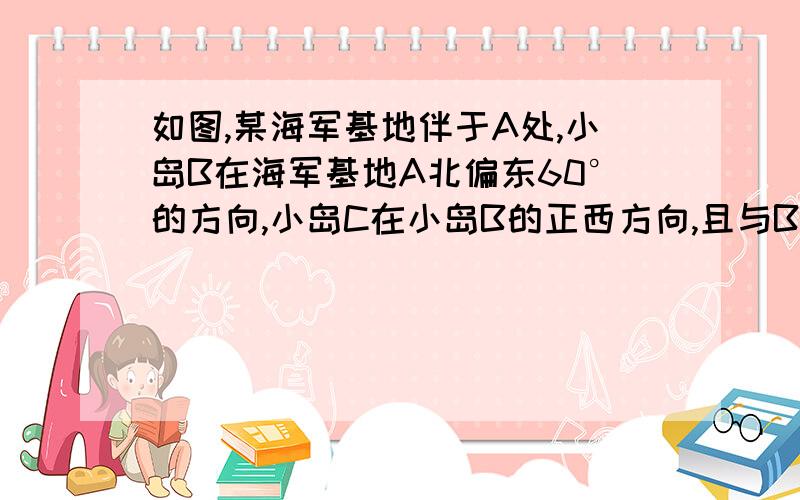 如图,某海军基地伴于A处,小岛B在海军基地A北偏东60°的方向,小岛C在小岛B的正西方向,且与B相距200海里,接上,小岛C与A相距100倍根号2海里.一艘军舰从海军基地A出发,欲送一批物资到小岛C,根据