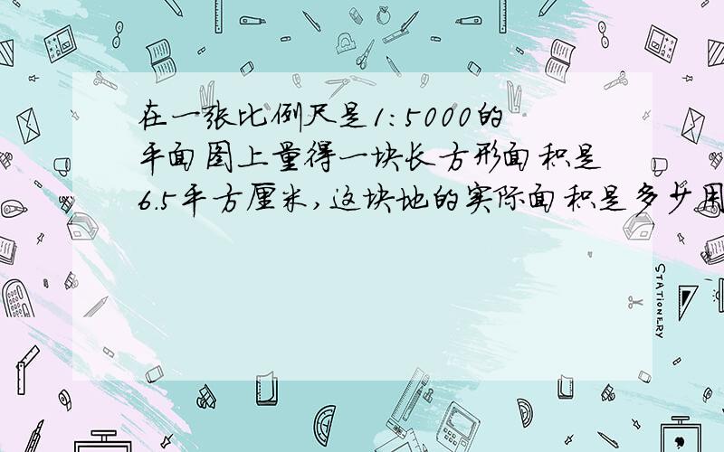 在一张比例尺是1：5000的平面图上量得一块长方形面积是6.5平方厘米,这块地的实际面积是多少用比例解