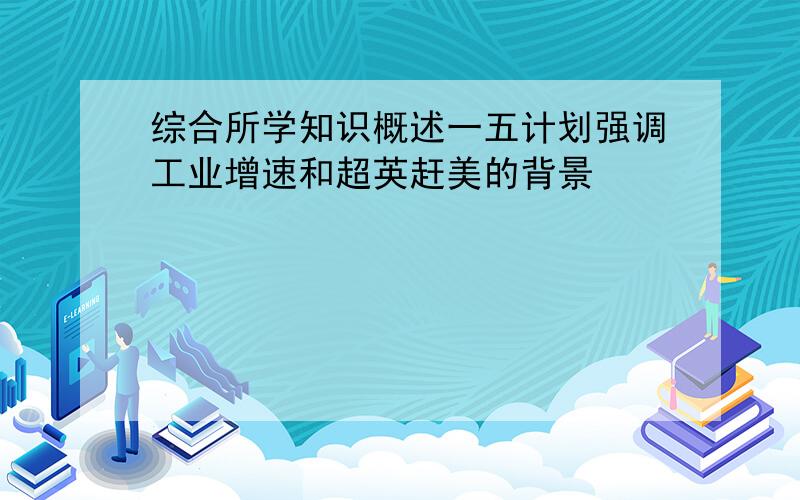 综合所学知识概述一五计划强调工业增速和超英赶美的背景