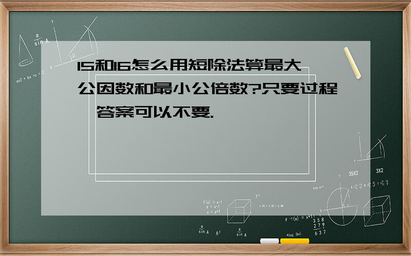 15和16怎么用短除法算最大公因数和最小公倍数?只要过程,答案可以不要.