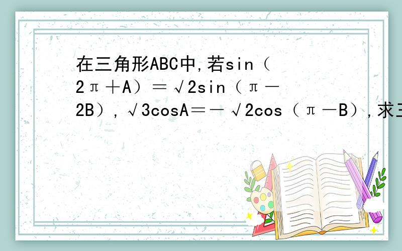 在三角形ABC中,若sin（2π＋A）＝√2sin（π－2B）,√3cosA＝－√2cos（π－B）,求三角形ABC的各内角的度数
