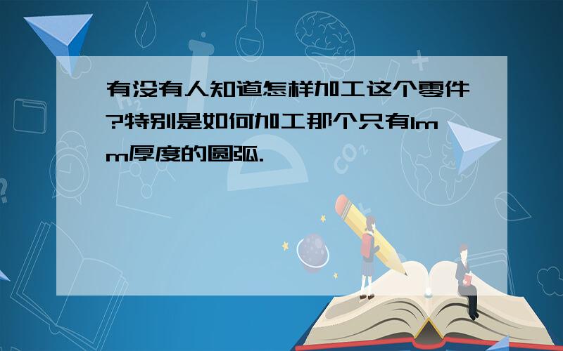 有没有人知道怎样加工这个零件?特别是如何加工那个只有1mm厚度的圆弧.