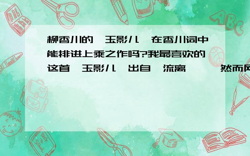 柳香川的《玉影儿》在香川词中能排进上乘之作吗?我最喜欢的这首《玉影儿》出自《流离笺》,然而网评说柳香川作品在《载梦录》之后才愈显绝伦,所以有此一问.《玉影儿》：缘浅,缘灭,多