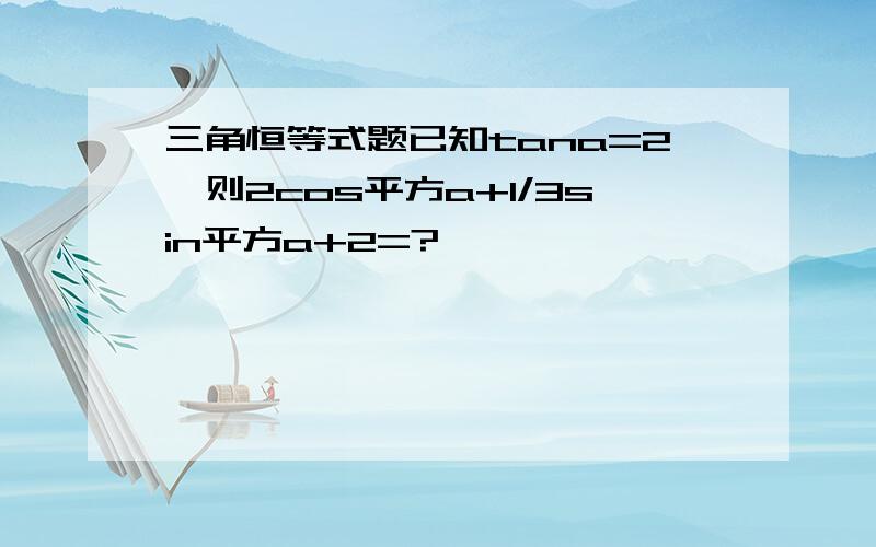 三角恒等式题已知tana=2,则2cos平方a+1/3sin平方a+2=?