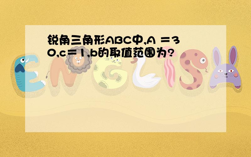 锐角三角形ABC中,A ＝30,c＝1,b的取值范围为?