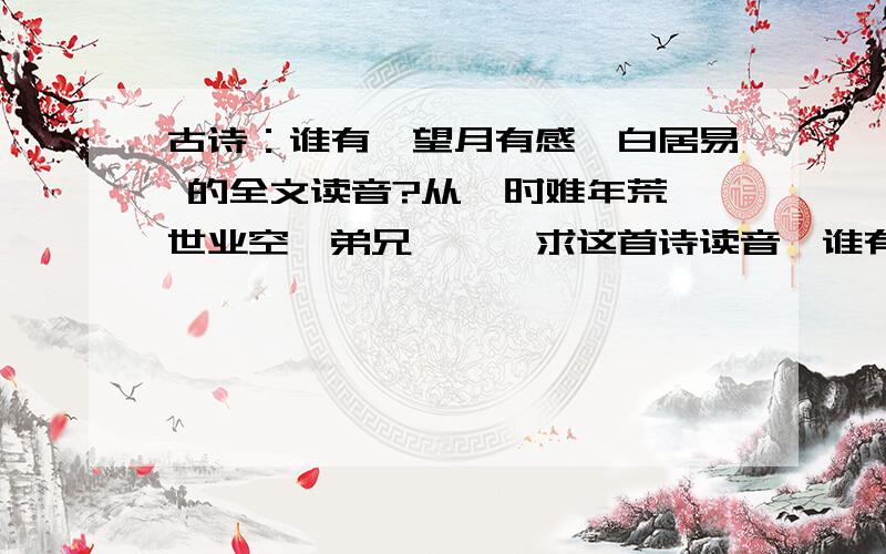 古诗：谁有《望月有感》白居易 的全文读音?从  时难年荒世业空,弟兄……,求这首诗读音,谁有?