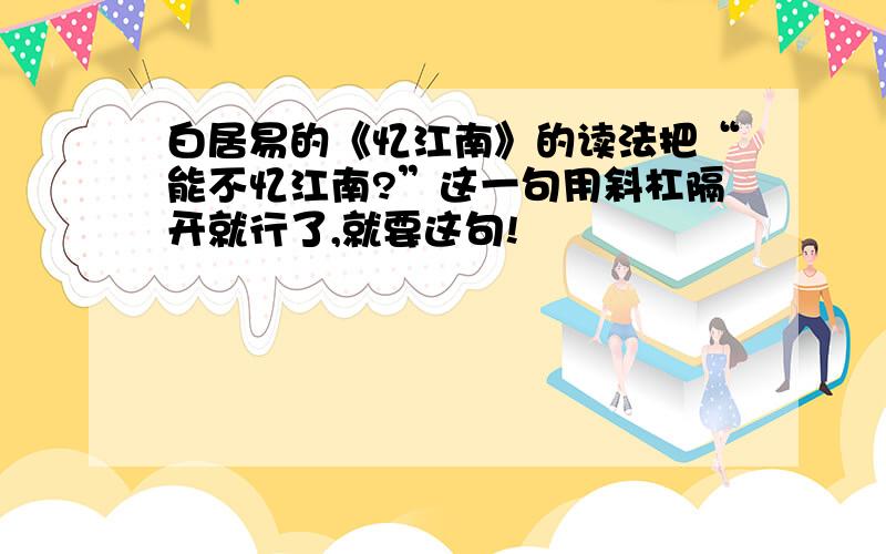 白居易的《忆江南》的读法把“能不忆江南?”这一句用斜杠隔开就行了,就要这句!