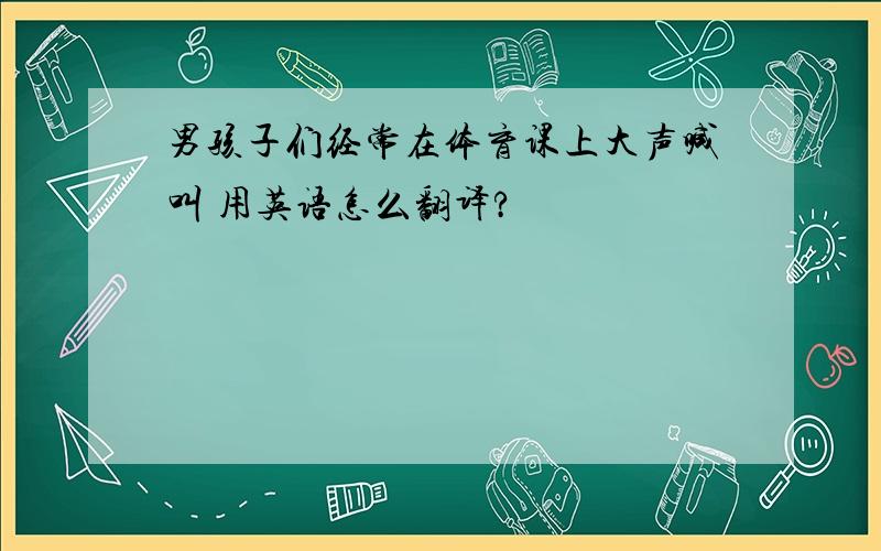 男孩子们经常在体育课上大声喊叫 用英语怎么翻译?