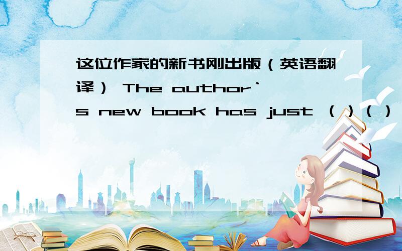 这位作家的新书刚出版（英语翻译） The author‘s new book has just （）（）