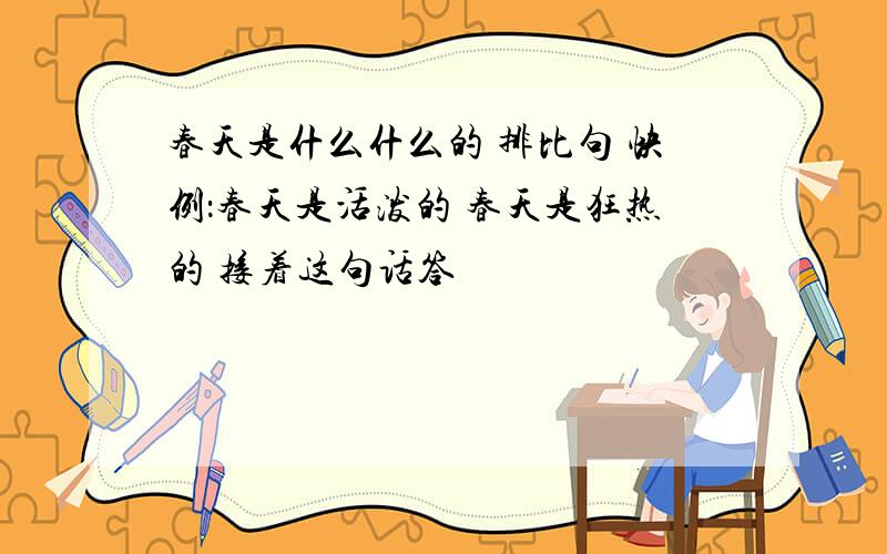 春天是什么什么的 排比句 快例：春天是活泼的 春天是狂热的 接着这句话答