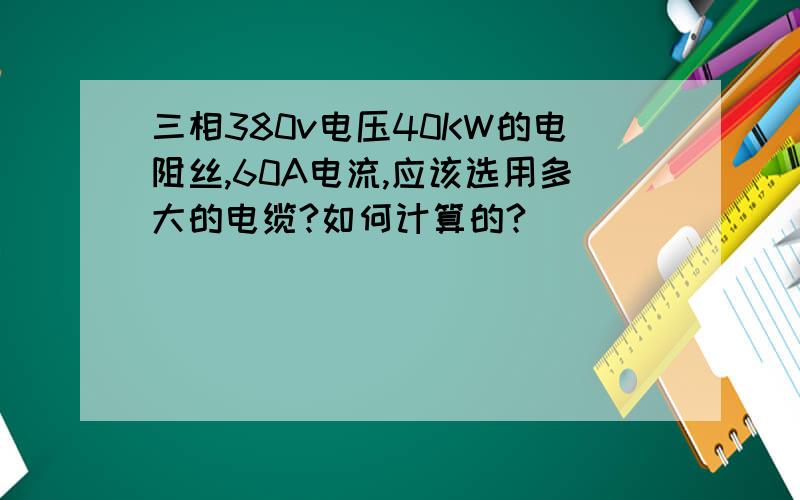 三相380v电压40KW的电阻丝,60A电流,应该选用多大的电缆?如何计算的?