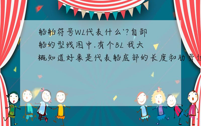 船舶符号WL代表什么`?自卸船的型线图中.有个BL 我大概知道好象是代表船底部的长度和肋骨但是WL到底代表是什么啊`?知道的请详细说下`.在此深表谢意