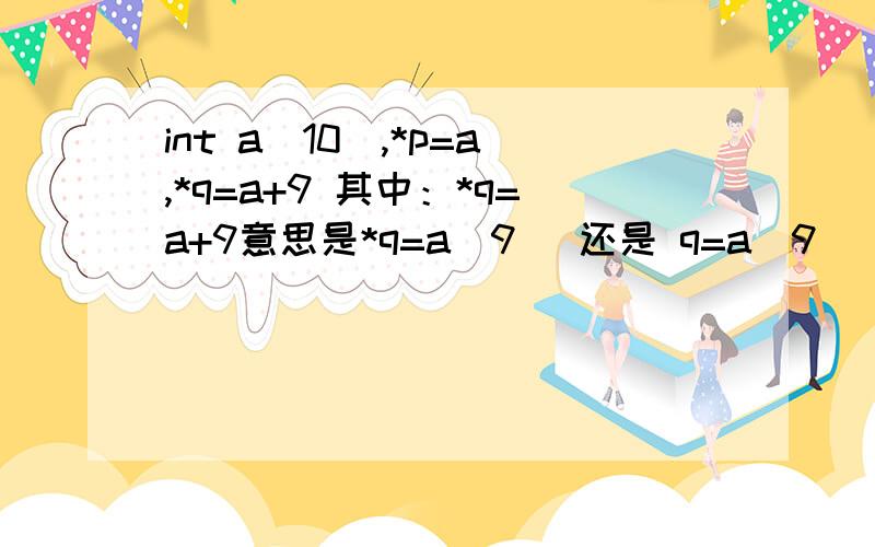 int a[10],*p=a,*q=a+9 其中：*q=a+9意思是*q=a[9] 还是 q=a[9] 呢*q=a+9 用汉语表达一下,3Q啦