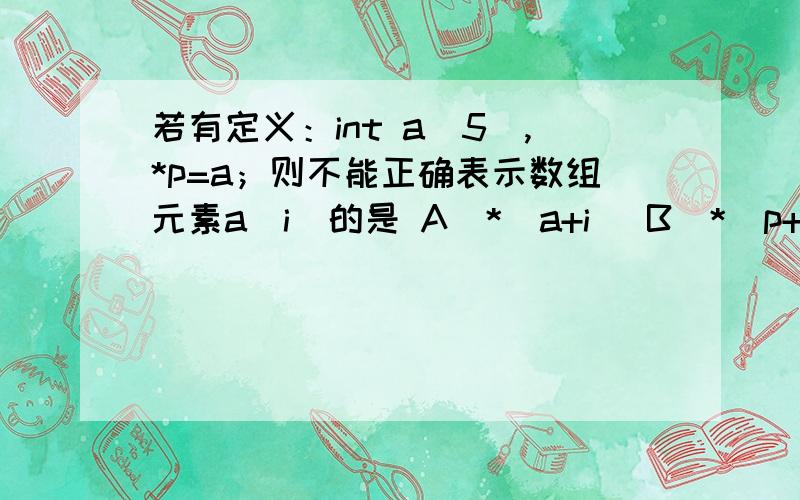 若有定义：int a[5],*p=a；则不能正确表示数组元素a[i]的是 A．*(a+i) B．*(p+i) C．p[i] D．*p[i]