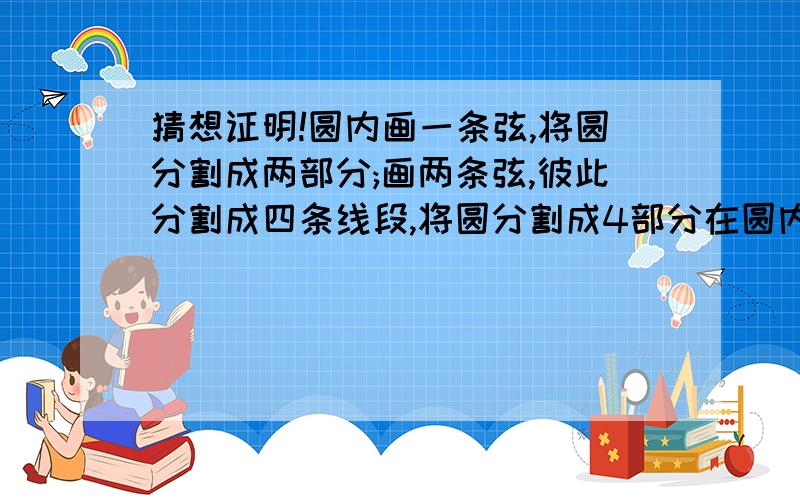 猜想证明!圆内画一条弦,将圆分割成两部分;画两条弦,彼此分割成四条线段,将圆分割成4部分在圆内画一条线段,将圆分成两部分；画两条线段,彼此最多分割成4条线段,同时将圆分割成4部分；