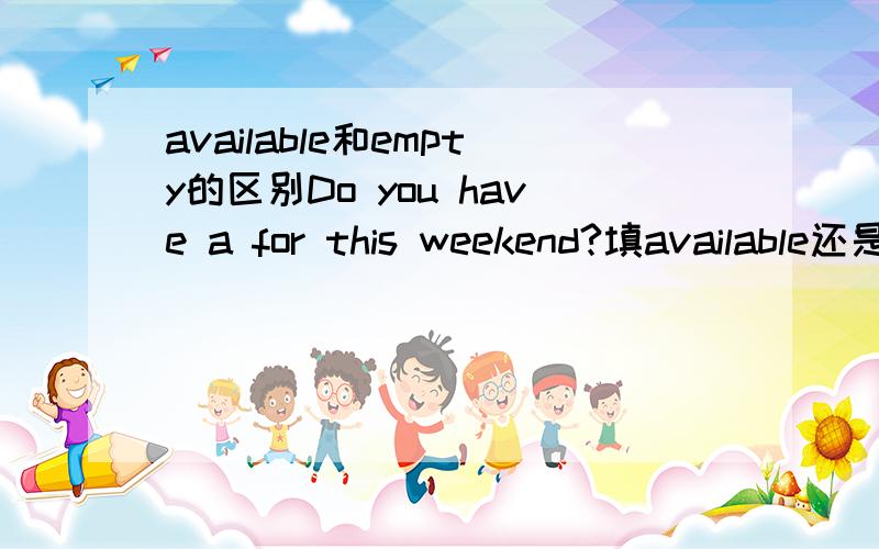 available和empty的区别Do you have a for this weekend?填available还是empty?理由?错了，Do you have a room for this weekend?少了个room