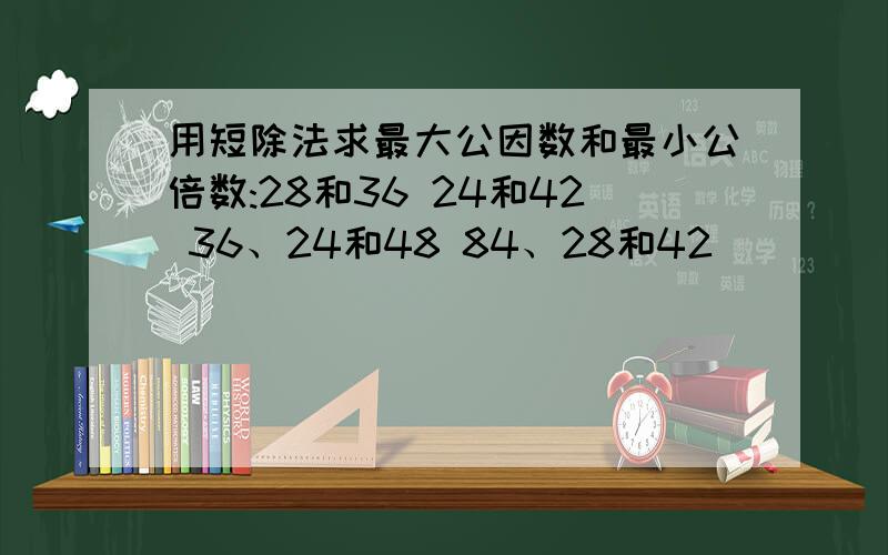 用短除法求最大公因数和最小公倍数:28和36 24和42 36、24和48 84、28和42