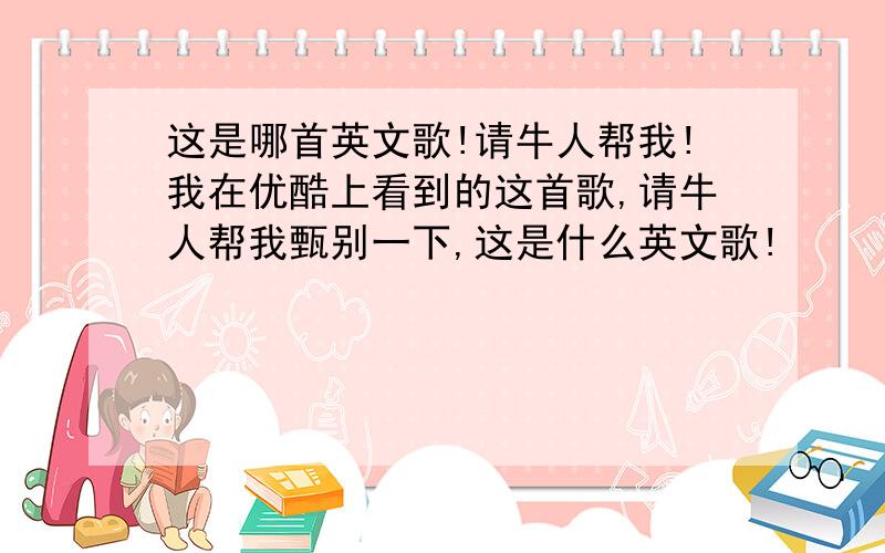 这是哪首英文歌!请牛人帮我!我在优酷上看到的这首歌,请牛人帮我甄别一下,这是什么英文歌!