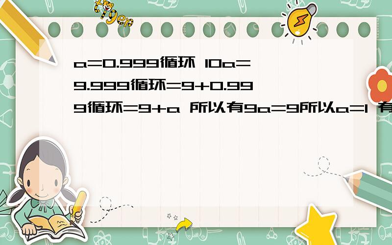 a=0.999循环 10a=9.999循环=9+0.999循环=9+a 所以有9a=9所以a=1 有才的各位朋友帮忙想想为什么就矛盾了呢