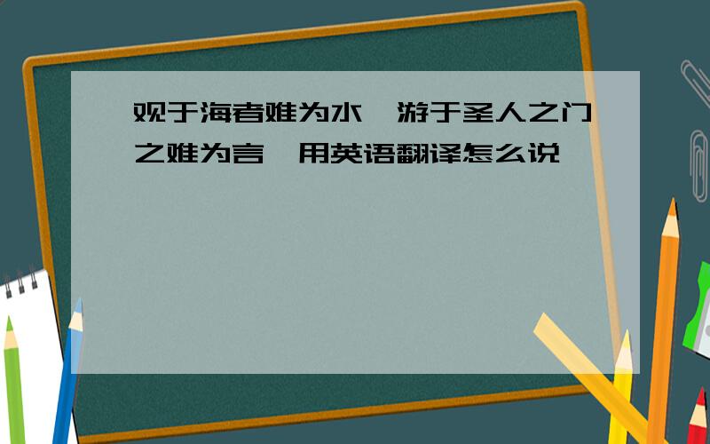 观于海者难为水,游于圣人之门之难为言,用英语翻译怎么说