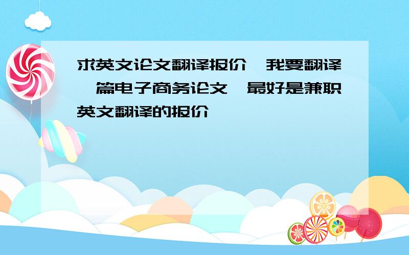 求英文论文翻译报价—我要翻译一篇电子商务论文,最好是兼职英文翻译的报价