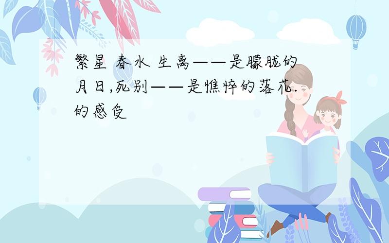 繁星 春水 生离——是朦胧的月日,死别——是憔悴的落花.的感受