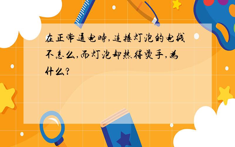 在正常通电时,连接灯泡的电线不怎么,而灯泡却热得烫手,为什么?