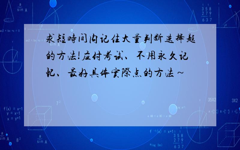 求短时间内记住大量判断选择题的方法!应付考试、不用永久记忆、最好具体实际点的方法～