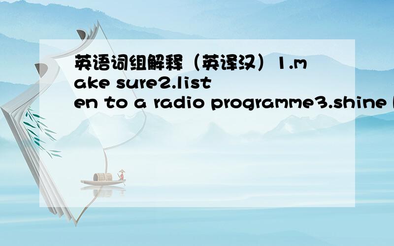 英语词组解释（英译汉）1.make sure2.listen to a radio programme3.shine brightly