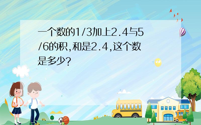 一个数的1/3加上2.4与5/6的积,和是2.4,这个数是多少?