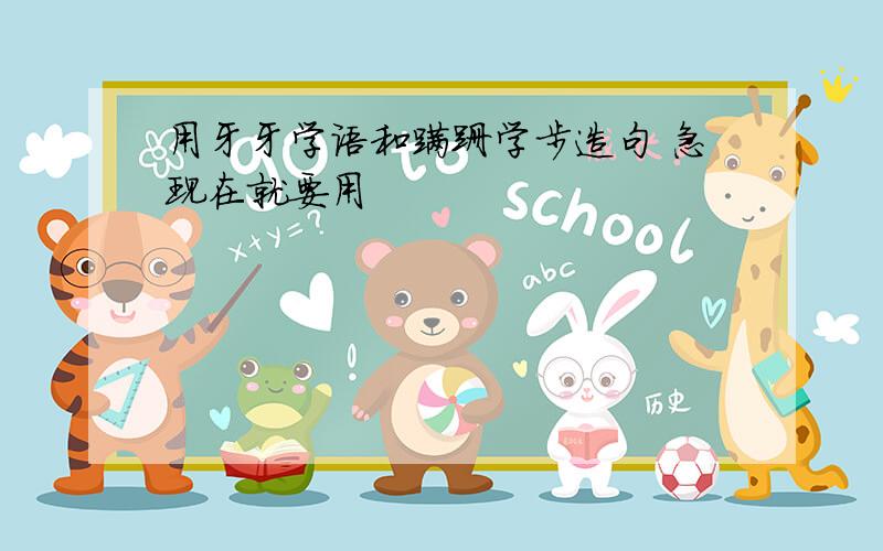 用牙牙学语和蹒跚学步造句 急现在就要用