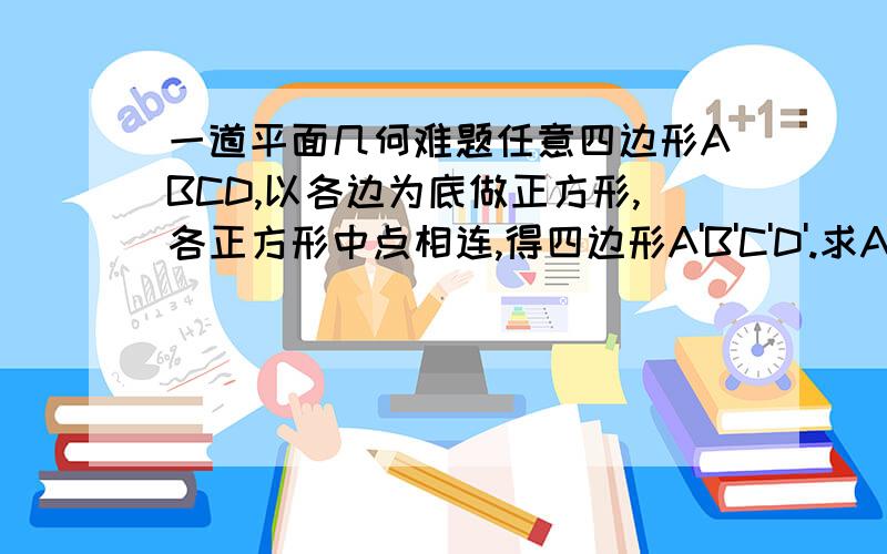 一道平面几何难题任意四边形ABCD,以各边为底做正方形,各正方形中点相连,得四边形A'B'C'D'.求A'C'垂直且等于B'D'是外接正方形哦 . 都说是任意四边形没图呵呵 .图惨点任意的四边形我画了个普