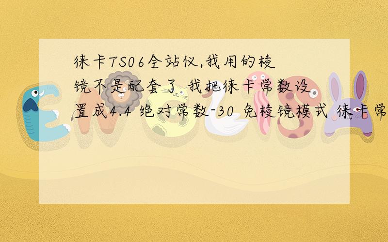 徕卡TS06全站仪,我用的棱镜不是配套了 我把徕卡常数设置成4.4 绝对常数-30 免棱镜模式 徕卡常数34.4 绝对常数0 这样测设置对吗 我用的是国产棱镜 棱镜加常数-30