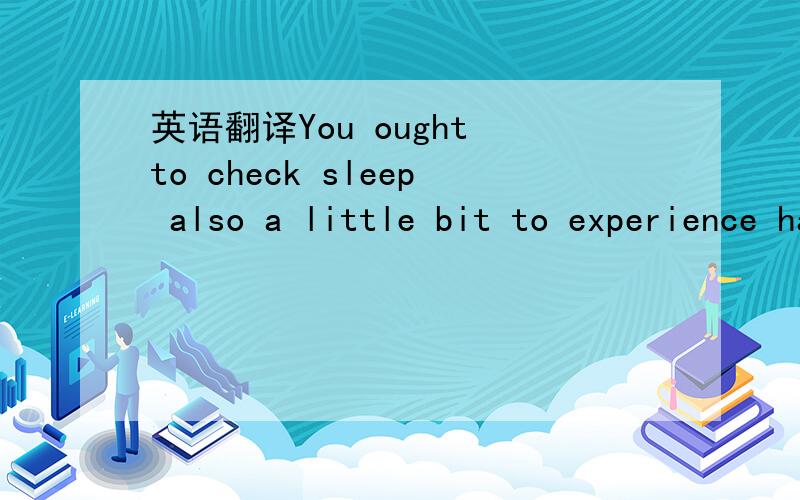 英语翻译You ought to check sleep also a little bit to experience having arrived at ,make your phone call every day asking about this and that,the first time fights in fact to you.You said the boy friend who introduces to me ,I decide to need to h