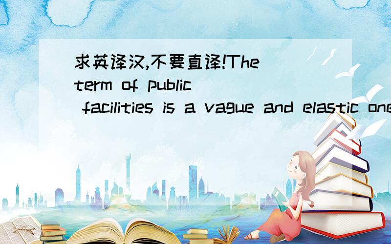 求英译汉,不要直译!The term of public facilities is a vague and elastic one .It is also one that is not specifically used in many countries ,or if it is used ,then only in ways that are not necessarily the subject material of this volume.Here