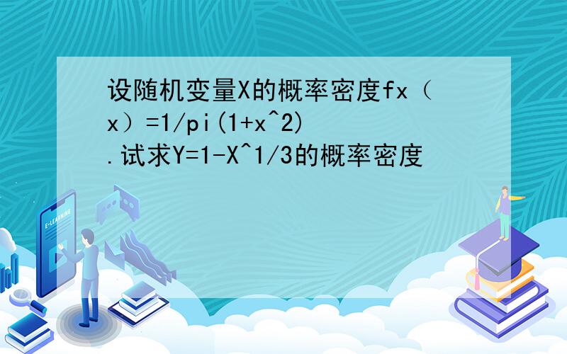 设随机变量X的概率密度fx（x）=1/pi(1+x^2).试求Y=1-X^1/3的概率密度