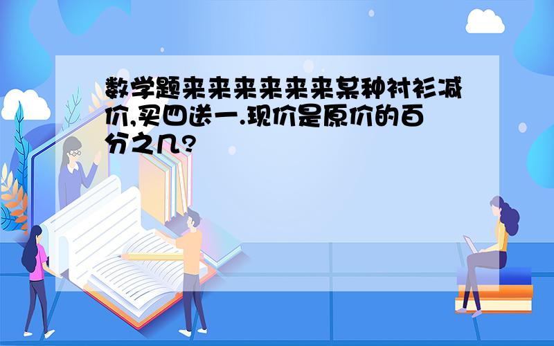 数学题来来来来来来某种衬衫减价,买四送一.现价是原价的百分之几?