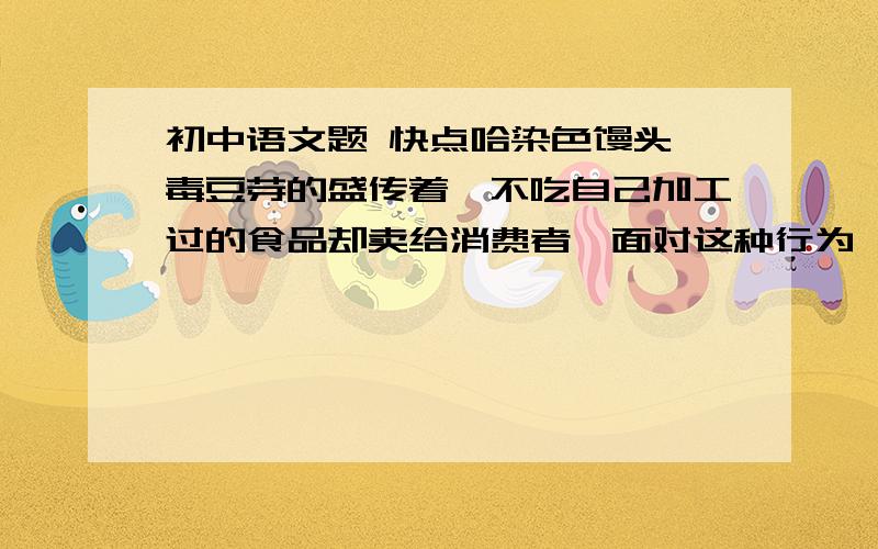 初中语文题 快点哈染色馒头,毒豆芽的盛传着,不吃自己加工过的食品却卖给消费者,面对这种行为,我们可以用孔子的话--------------,----------------------- 来劝诫他们