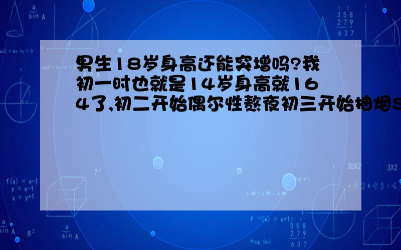 男生18岁身高还能突增吗?我初一时也就是14岁身高就164了,初二开始偶尔性熬夜初三开始抽烟SY.现在高一了也就是17了身高才167左右,我腋毛最近才长出短短的几根的,喉结很小,请问我身高还有