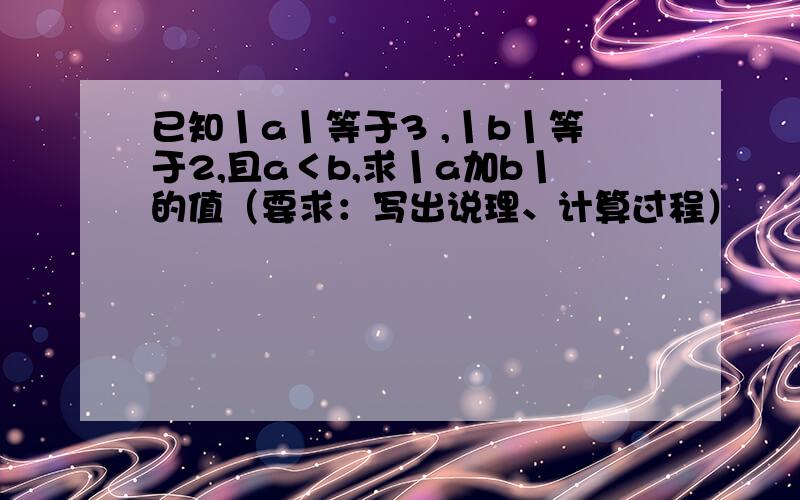 已知丨a丨等于3 ,丨b丨等于2,且a＜b,求丨a加b丨的值（要求：写出说理、计算过程）