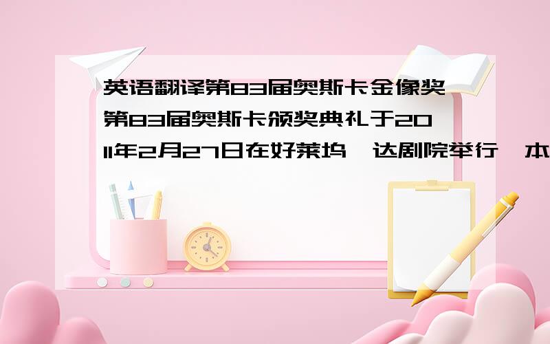 英语翻译第83届奥斯卡金像奖第83届奥斯卡颁奖典礼于2011年2月27日在好莱坞柯达剧院举行,本届奥斯卡由两位好莱坞当红影星詹姆斯·弗兰科和安妮·海瑟薇联袂主持,ABC向全球200多个国家和地