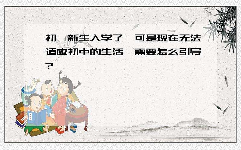 初一新生入学了,可是现在无法适应初中的生活,需要怎么引导?