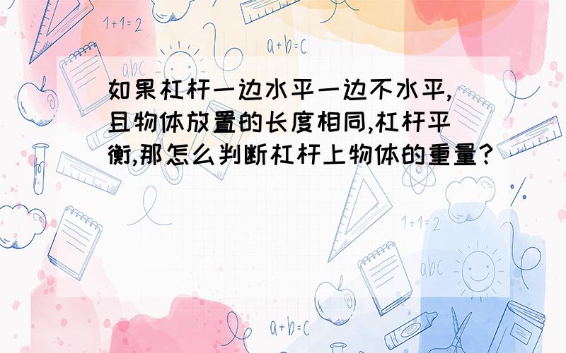 如果杠杆一边水平一边不水平,且物体放置的长度相同,杠杆平衡,那怎么判断杠杆上物体的重量?