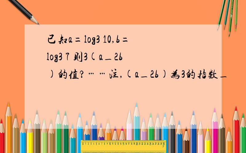 已知a=log3 10,b=log3 7 则3(a_2b)的值?……注,(a_2b)为3的指数_