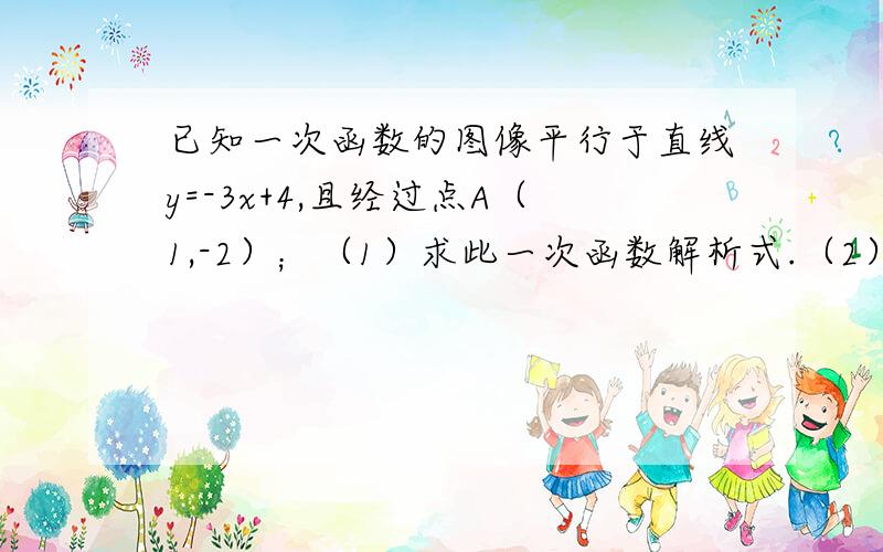 已知一次函数的图像平行于直线y=-3x+4,且经过点A（1,-2）；（1）求此一次函数解析式.（2）分别求出函数图像与x轴和y轴的交点坐标.