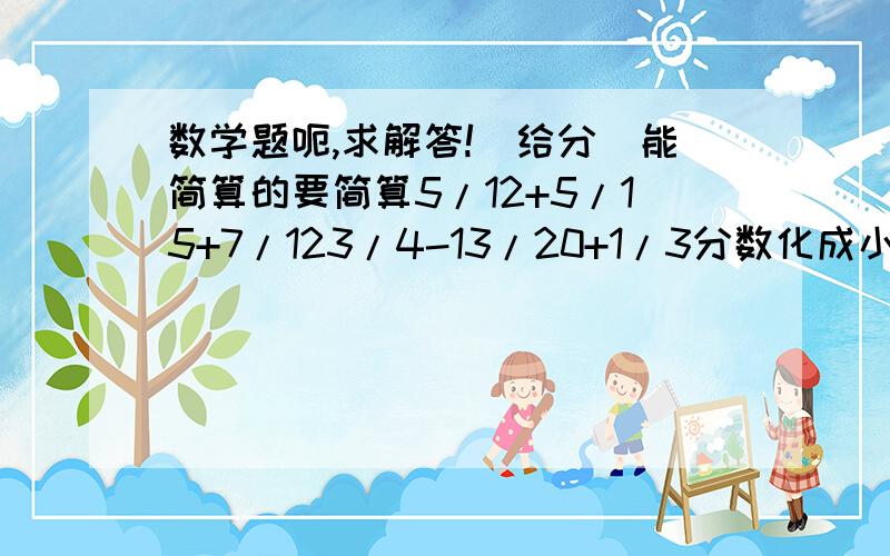 数学题呃,求解答![给分]能简算的要简算5/12+5/15+7/123/4-13/20+1/3分数化成小数,除不尽的保留两位小数1.08=2又1/11=34/51应用题（1）一种洗衣粉有两种规格,大袋净重1.8千克,是小袋净重的1.5倍.小袋的