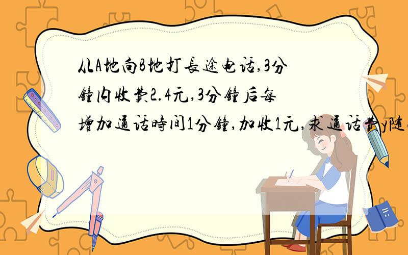 从A地向B地打长途电话,3分钟内收费2.4元,3分钟后每增加通话时间1分钟,加收1元,求通话费y随融化时间x变化的函数关系式,有10元钱,可以通话多长时间?