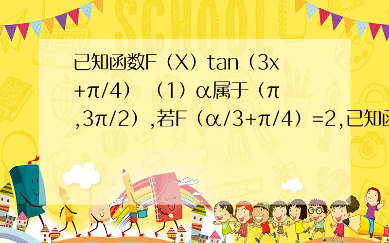 已知函数F（X）tan（3x+π/4） （1）α属于（π,3π/2）,若F（α/3+π/4）=2,已知函数F（X）tan（3x+π/4）（1）α属于（π,3π/2）,若F（α/3+π/4）=2,求cos（α-π/4）的值