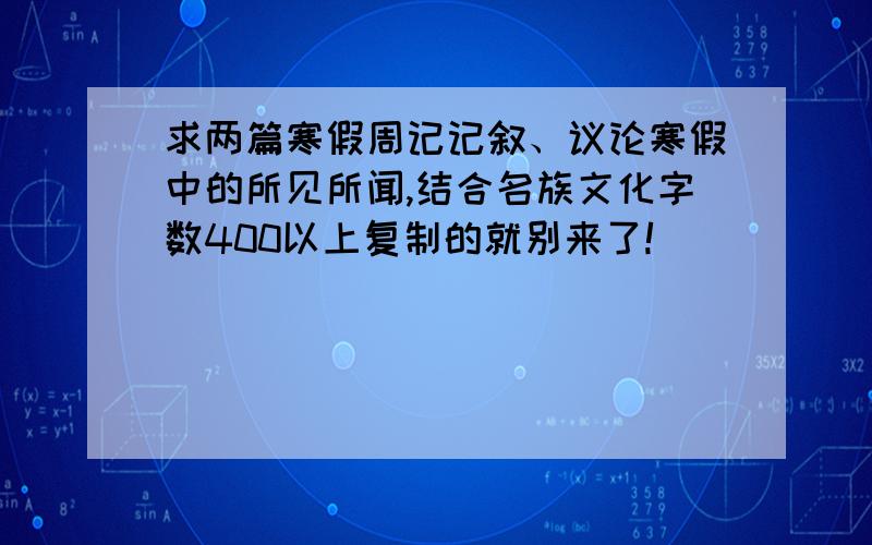 求两篇寒假周记记叙、议论寒假中的所见所闻,结合名族文化字数400以上复制的就别来了!