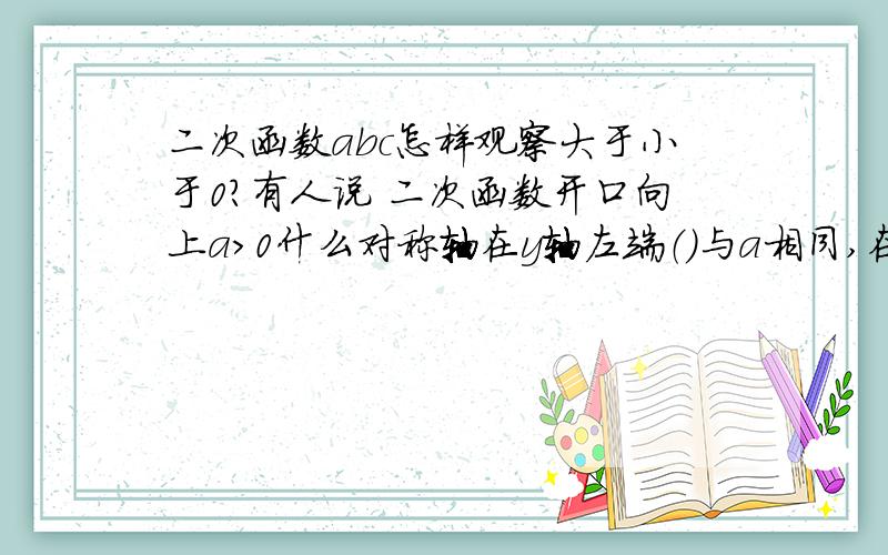 二次函数abc怎样观察大于小于0?有人说 二次函数开口向上a＞0什么对称轴在y轴左端（）与a相同,在y轴右端与a相反,abc三点怎样判断大小于零啊?